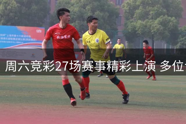 周六竞彩27场赛事精彩上演 多位专家再获大奖