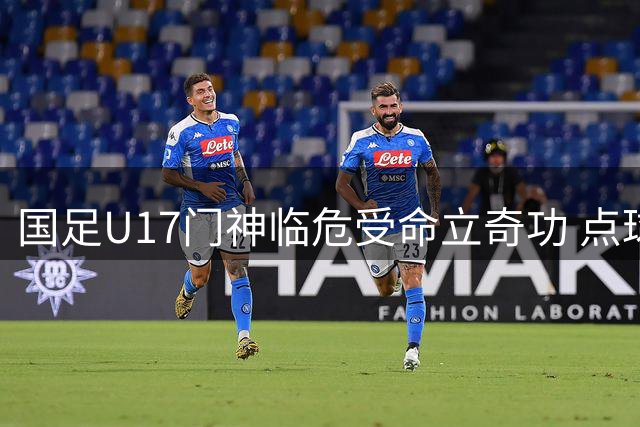 国足U17门神临危受命立奇功 点球大战力克南美劲旅进军冠军赛