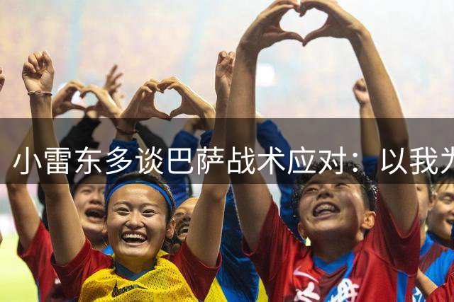 小雷东多谈巴萨战术应对：以我为主是关键