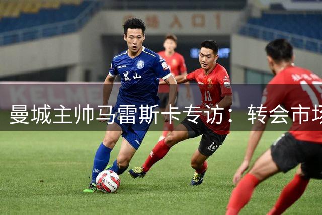 曼城主帅马雷斯卡专访：转会市场或有动作 重点考察年轻球员成长