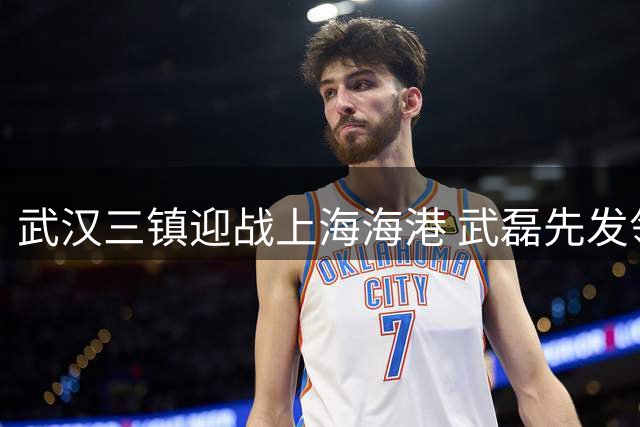 武汉三镇迎战上海海港 武磊先发领衔五外援阵容