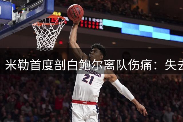 米勒首度剖白鲍尔离队伤痛：失去的不仅是队友更是精神导师