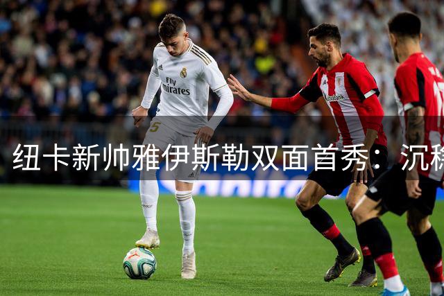 纽卡新帅雅伊斯勒双面首秀：沉稳亮相VS激情执教