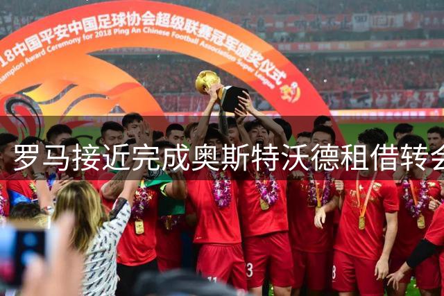 罗马接近完成奥斯特沃德租借转会 含强制买断条款