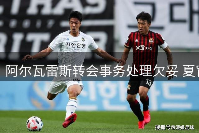阿尔瓦雷斯转会事务处理欠妥 夏窗结束拟更换经纪人