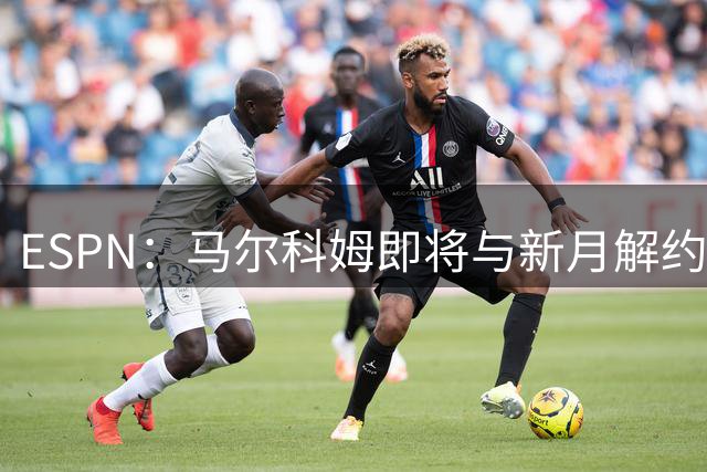 ESPN：马尔科姆即将与新月解约，转投阿布扎比半岛